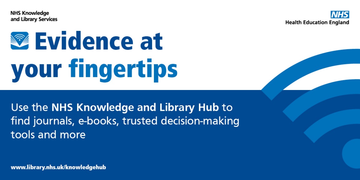Blue and White Picture advertising the NHS Knowledge and Library Service. Text says "Evidence at your fingertips" "Use the NHS Knowledge and Library Hub to find journals, e-books, trusted decision-making tools and more. 