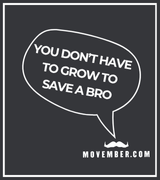 Black background with white boarder. A speech bubble emerging from the Movember moustache logo reads 'You don't have to grow to save a bro'.